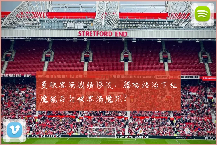 曼联客场战绩惨淡，滕哈格治下红魔能否打破客场魔咒？