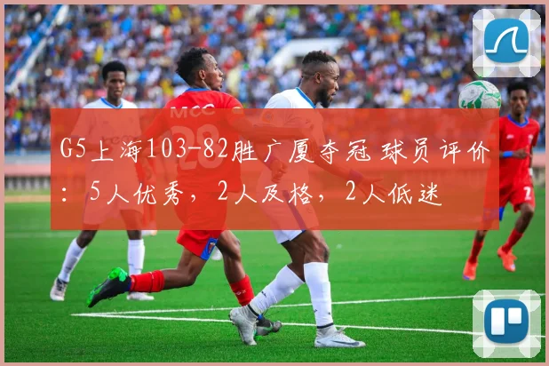 G5上海103-82胜广厦夺冠 球员评价:5人优秀,2人及格,2人低迷
