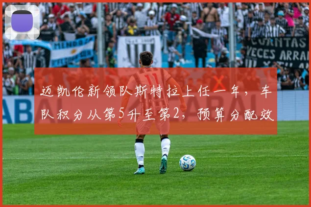 迈凯伦新领队斯特拉上任一年，车队积分从第5升至第2，预算分配效率提升12%