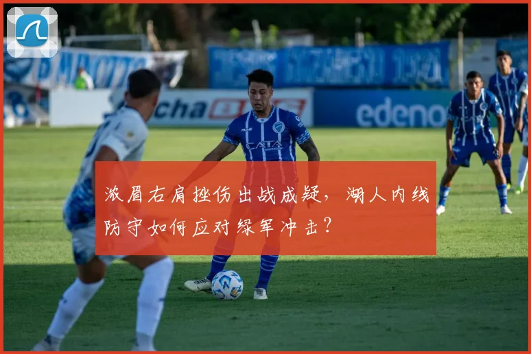 浓眉右肩挫伤出战成疑，湖人内线防守如何应对绿军冲击？