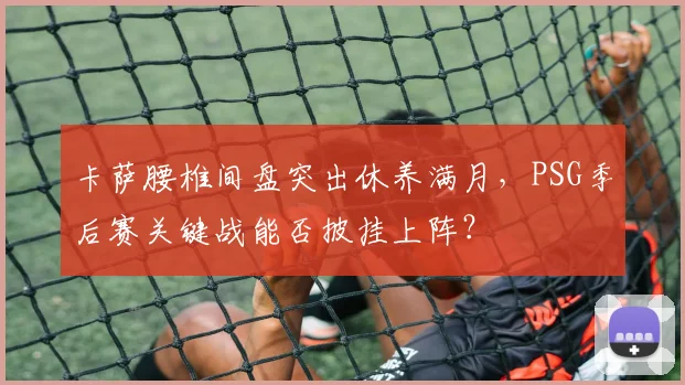 卡萨腰椎间盘突出休养满月,PSG季后赛关键战能否披挂上阵?
