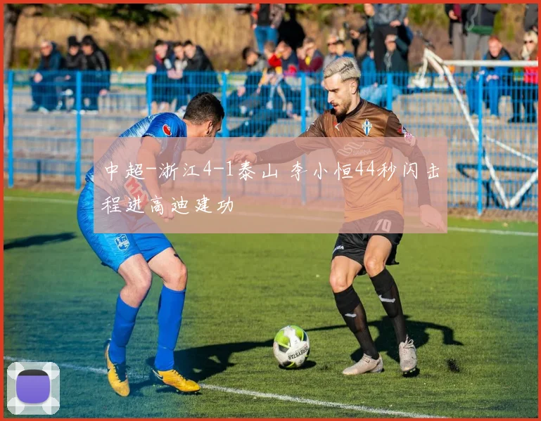 中超-浙江4-1泰山 李小恒44秒闪击程进高迪建功