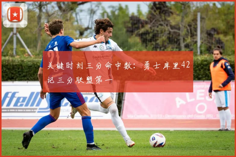 关键时刻三分命中数：勇士库里42记三分联盟第一