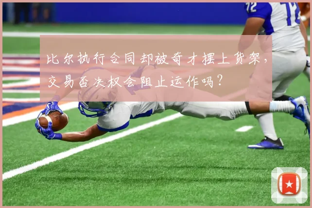 比尔执行合同却被奇才摆上货架，交易否决权会阻止运作吗？