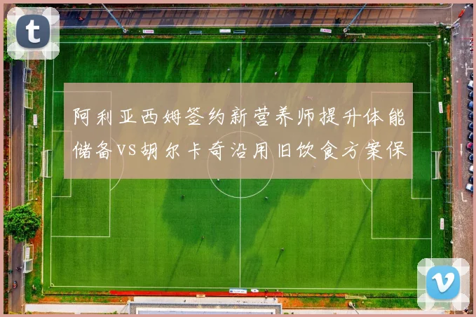 阿利亚西姆签约新营养师提升体能储备vs胡尔卡奇沿用旧饮食方案保状态，加拿大波兰新星健康管理分歧