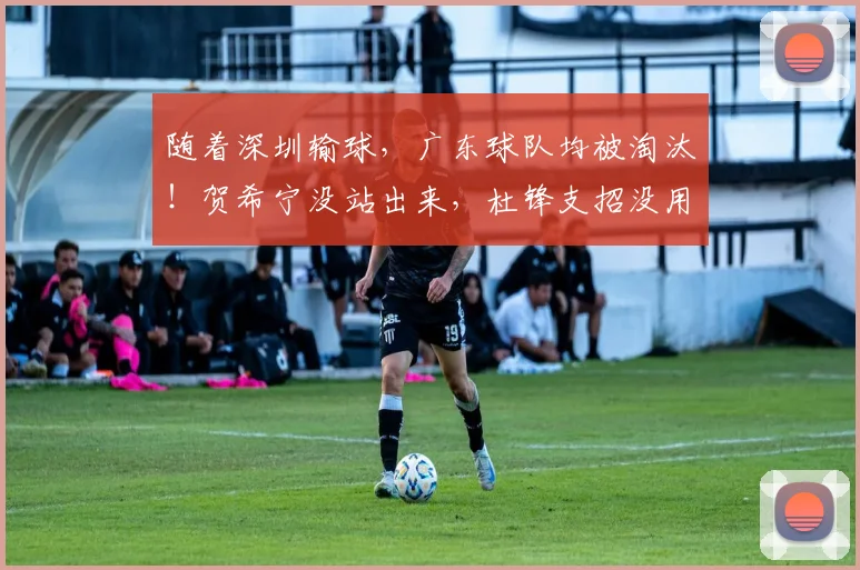 随着深圳输球，广东球队均被淘汰！贺希宁没站出来，杜锋支招没用