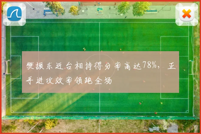 樊振东近台相持得分率高达78%,正手进攻效率领跑全场