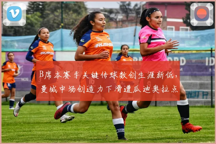B席本赛季关键传球数创生涯新低，曼城中场创造力下滑遭瓜迪奥拉点名批评