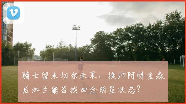 骑士留米切尔未果，换帅阿特金森后加兰能否找回全明星状态？