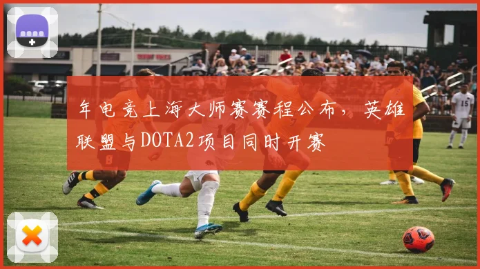 年电竞上海大师赛赛程公布，英雄联盟与DOTA2项目同时开赛